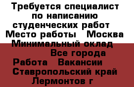 Требуется специалист по написанию студенческих работ › Место работы ­ Москва › Минимальный оклад ­ 10 000 - Все города Работа » Вакансии   . Ставропольский край,Лермонтов г.